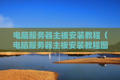 电脑服务器主板安装教程（电脑服务器主板安装教程图解）