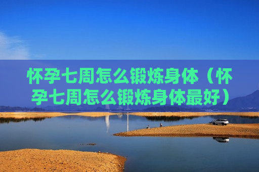 怀孕七周怎么锻炼身体（怀孕七周怎么锻炼身体最好）
