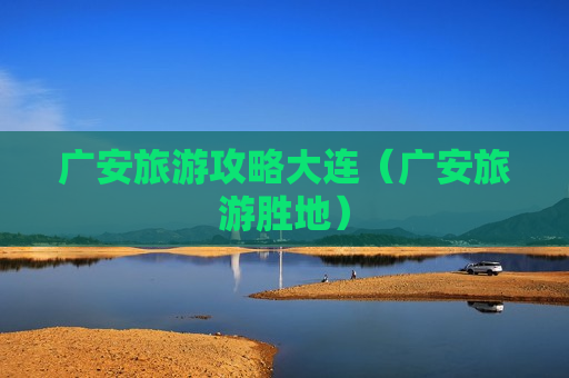 广安旅游攻略大连（广安旅游胜地）