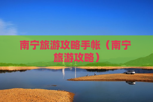 南宁旅游攻略手帐（南宁 旅游攻略）