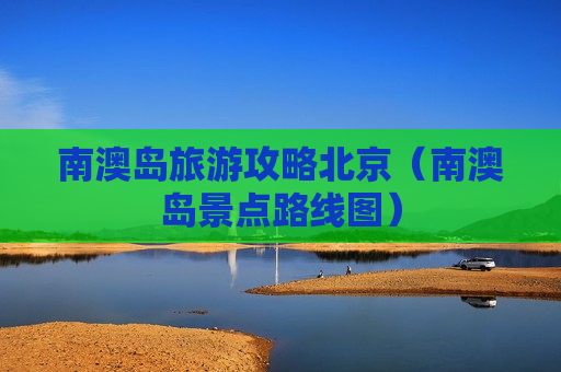 南澳岛旅游攻略北京（南澳岛景点路线图）