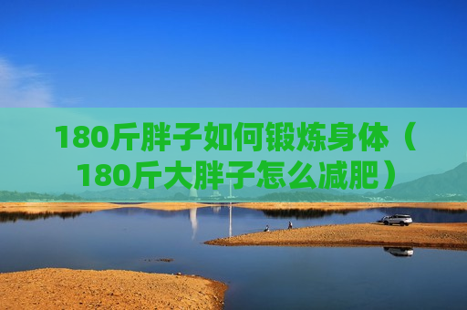 180斤胖子如何锻炼身体（180斤大胖子怎么减肥）