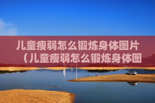 儿童瘦弱怎么锻炼身体图片（儿童瘦弱怎么锻炼身体图片大全）