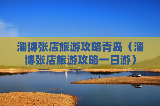 淄博张店旅游攻略青岛（淄博张店旅游攻略一日游）