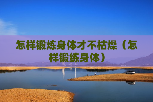 怎样锻炼身体才不枯燥（怎样锻练身体）