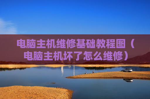 电脑主机维修基础教程图（电脑主机坏了怎么维修）