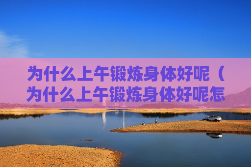 为什么上午锻炼身体好呢（为什么上午锻炼身体好呢怎么回事）