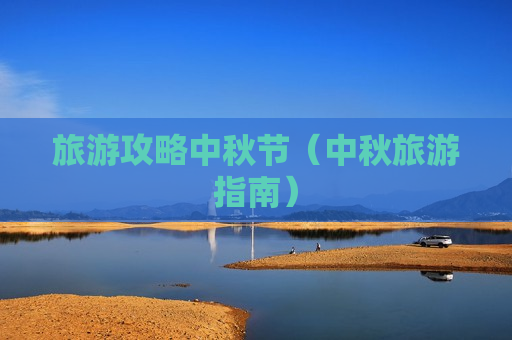 旅游攻略中秋节（中秋旅游指南）