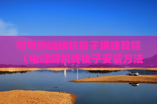 微电脑缝纫机梭子绕线教程（电缝纫机线梭子安装方法）