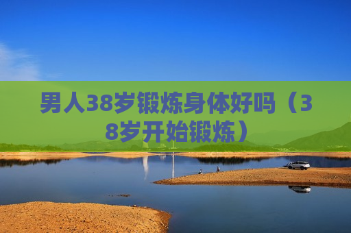 男人38岁锻炼身体好吗（38岁开始锻炼）
