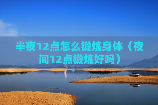 半夜12点怎么锻炼身体（夜间12点锻炼好吗）