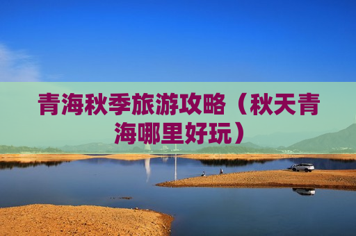 青海秋季旅游攻略（秋天青海哪里好玩）