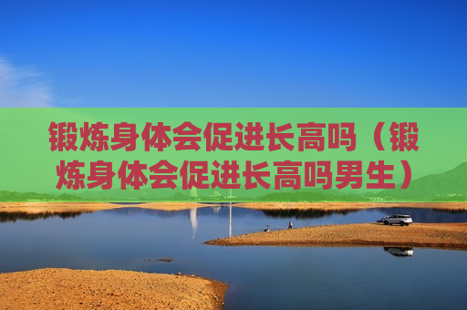 锻炼身体会促进长高吗（锻炼身体会促进长高吗男生）