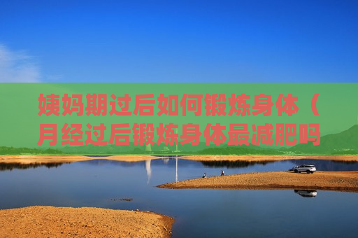 姨妈期过后如何锻炼身体（月经过后锻炼身体最减肥吗）