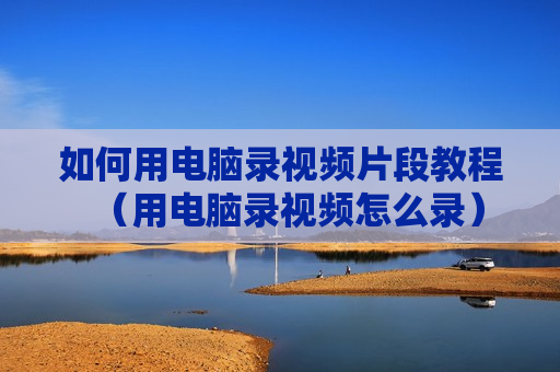 如何用电脑录视频片段教程（用电脑录视频怎么录）