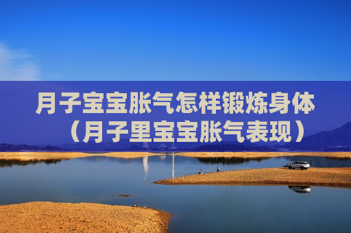 月子宝宝胀气怎样锻炼身体（月子里宝宝胀气表现）