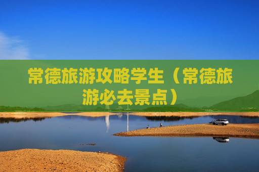 常德旅游攻略学生（常德旅游必去景点）