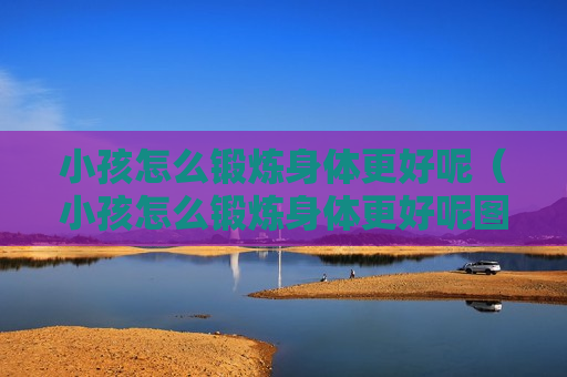 小孩怎么锻炼身体更好呢（小孩怎么锻炼身体更好呢图片）