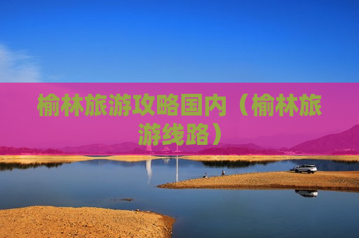 榆林旅游攻略国内（榆林旅游线路）