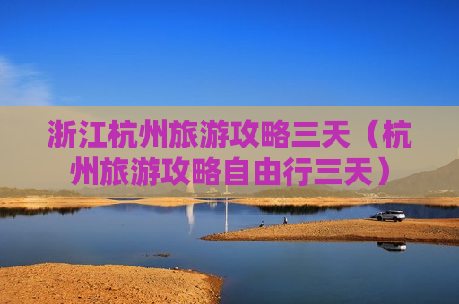 浙江杭州旅游攻略三天（杭州旅游攻略自由行三天）