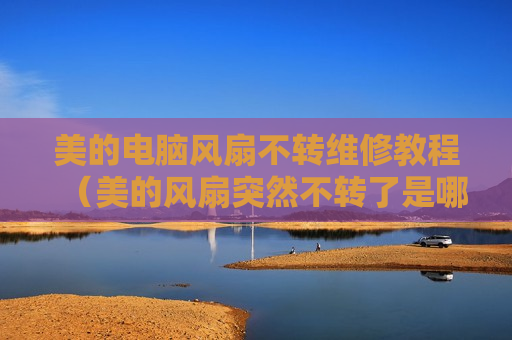 美的电脑风扇不转维修教程（美的风扇突然不转了是哪里的问题）