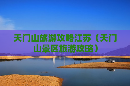 天门山旅游攻略江苏（天门山景区旅游攻略）