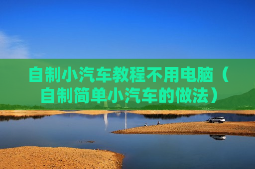 自制小汽车教程不用电脑（自制简单小汽车的做法）