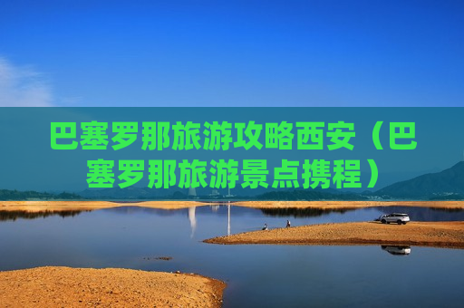 巴塞罗那旅游攻略西安（巴塞罗那旅游景点携程）