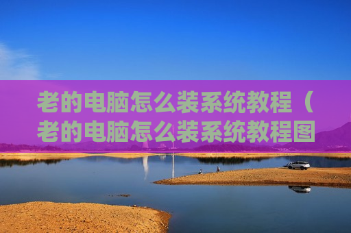 老的电脑怎么装系统教程（老的电脑怎么装系统教程图解）