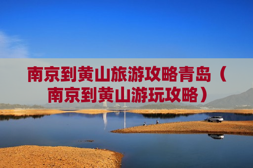 南京到黄山旅游攻略青岛（南京到黄山游玩攻略）