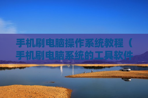 手机刷电脑操作系统教程（手机刷电脑系统的工具软件有?）