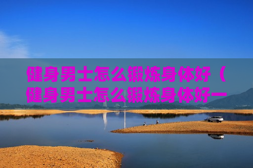 健身男士怎么锻炼身体好（健身男士怎么锻炼身体好一点）