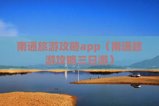 南通旅游攻略app（南通旅游攻略三日游）