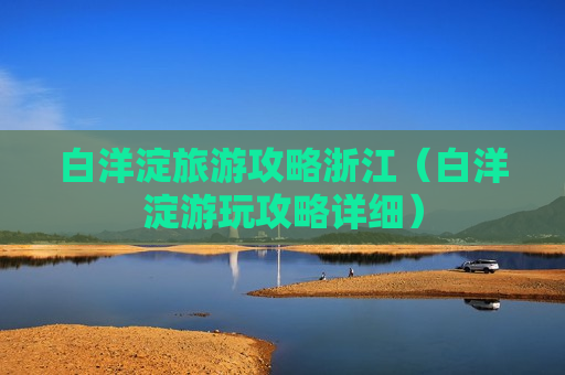 白洋淀旅游攻略浙江（白洋淀游玩攻略详细）