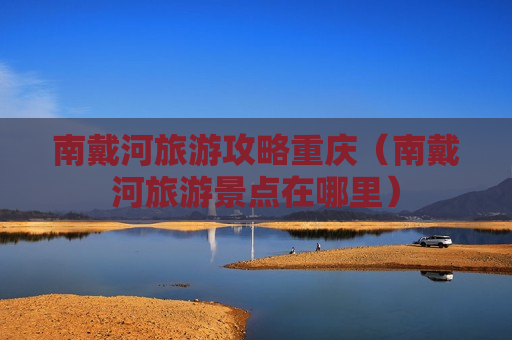 南戴河旅游攻略重庆（南戴河旅游景点在哪里）