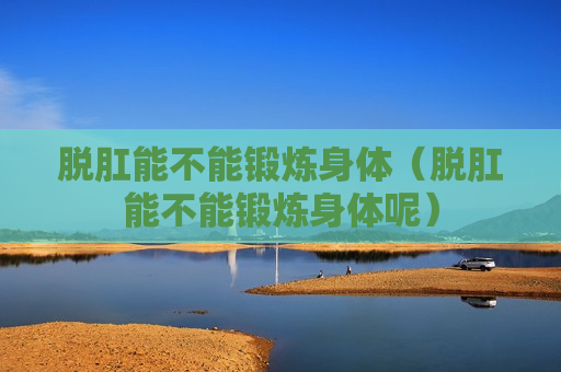 脱肛能不能锻炼身体（脱肛能不能锻炼身体呢）