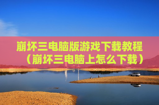 崩坏三电脑版游戏下载教程（崩坏三电脑上怎么下载）
