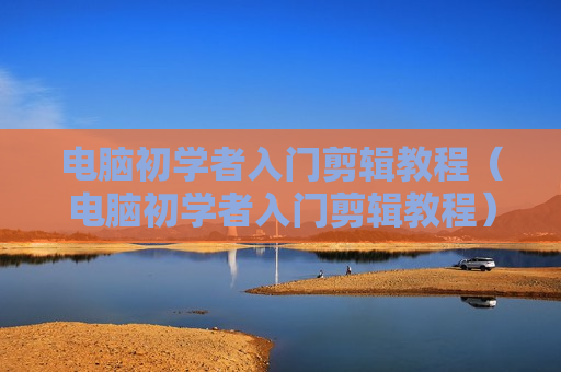 电脑初学者入门剪辑教程（电脑初学者入门剪辑教程）