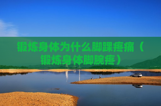 锻炼身体为什么脚踝疼痛（锻炼身体脚腕疼）