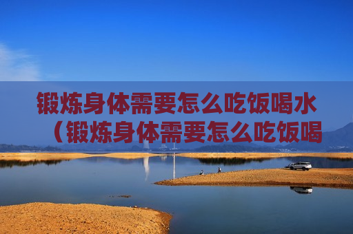锻炼身体需要怎么吃饭喝水（锻炼身体需要怎么吃饭喝水呢）