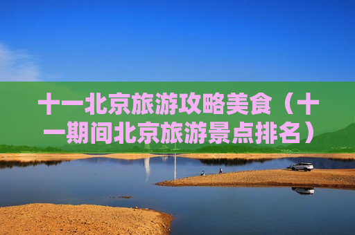 十一北京旅游攻略美食（十一期间北京旅游景点排名）