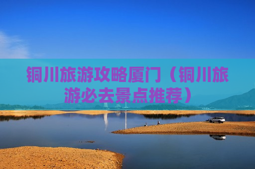 铜川旅游攻略厦门（铜川旅游必去景点推荐）