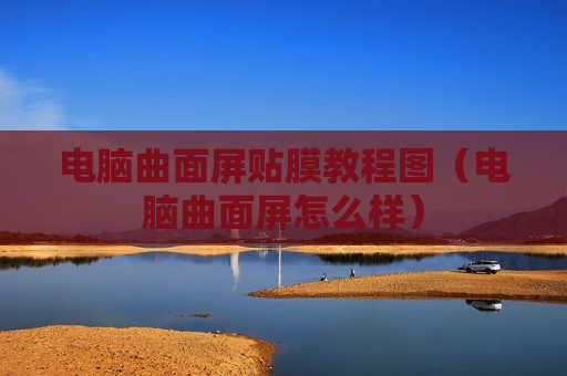 电脑曲面屏贴膜教程图（电脑曲面屏怎么样）