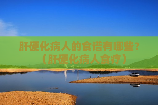 肝硬化病人的食谱有哪些？（肝硬化病人食疗）