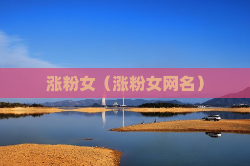 涨粉女（涨粉女网名）