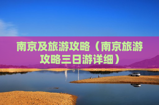 南京及旅游攻略（南京旅游攻略三日游详细）