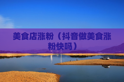美食店涨粉（抖音做美食涨粉快吗）