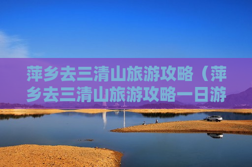 萍乡去三清山旅游攻略（萍乡去三清山旅游攻略一日游）