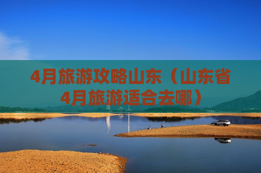 4月旅游攻略山东（山东省4月旅游适合去哪）
