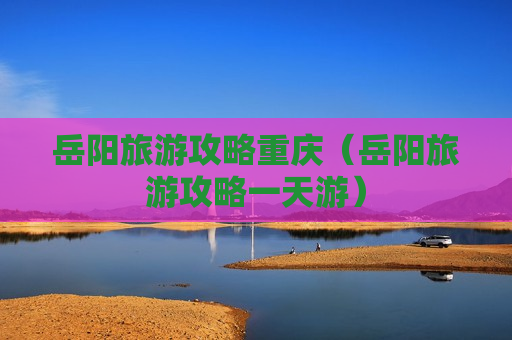 岳阳旅游攻略重庆（岳阳旅游攻略一天游）